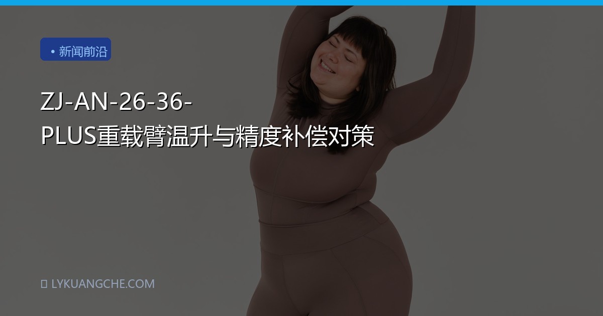 ZJ-AN-26-36-PLUS重载臂温升与精度补偿对策