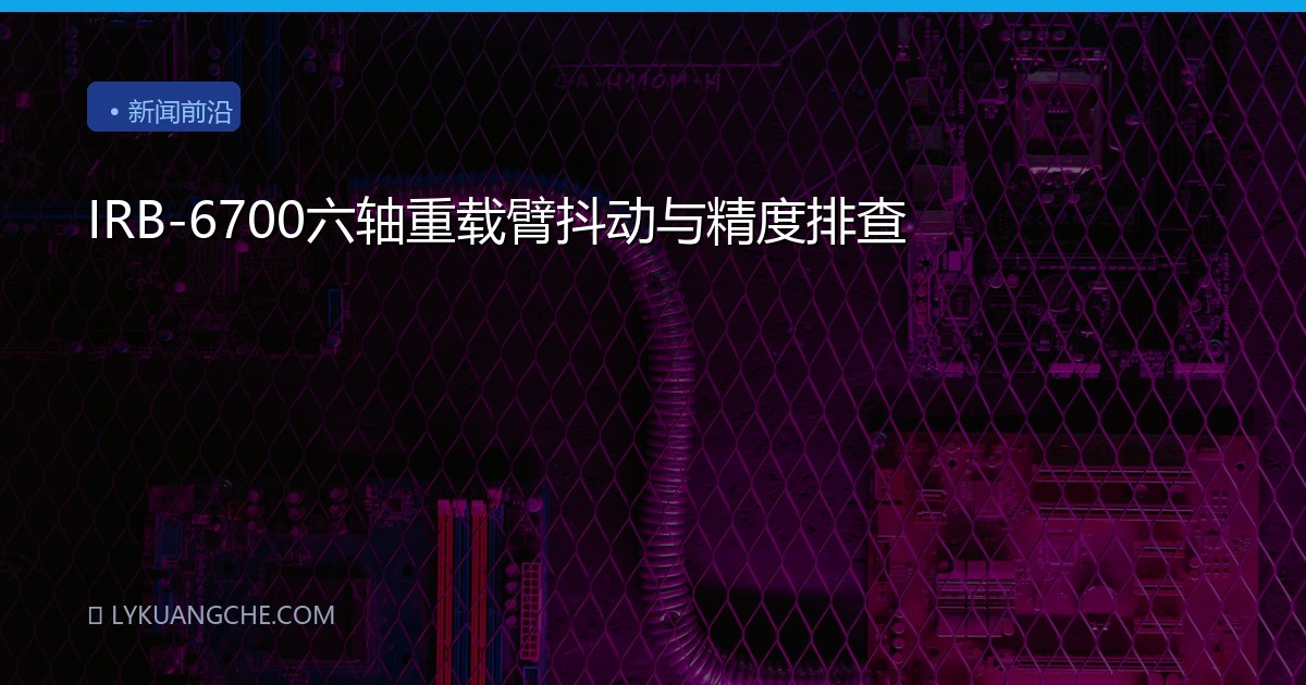 IRB-6700六轴重载臂抖动与精度排查