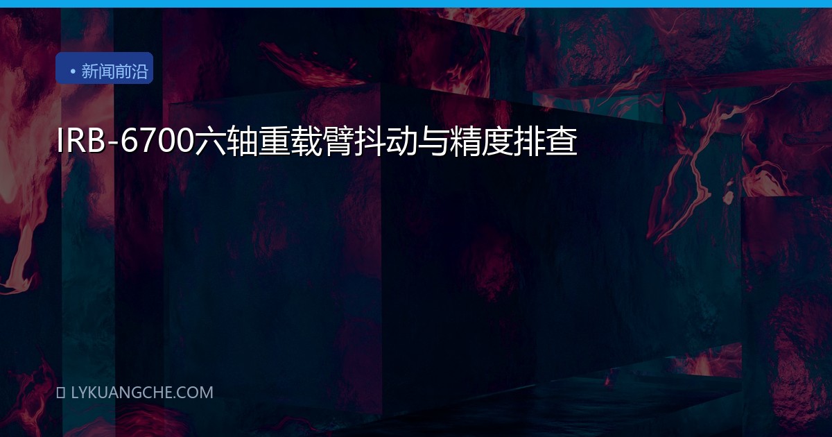 IRB-6700六轴重载臂抖动与精度排查