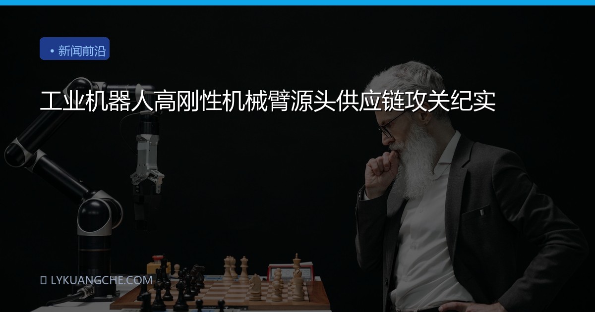 工业机器人高刚性机械臂源头供应链攻关纪实